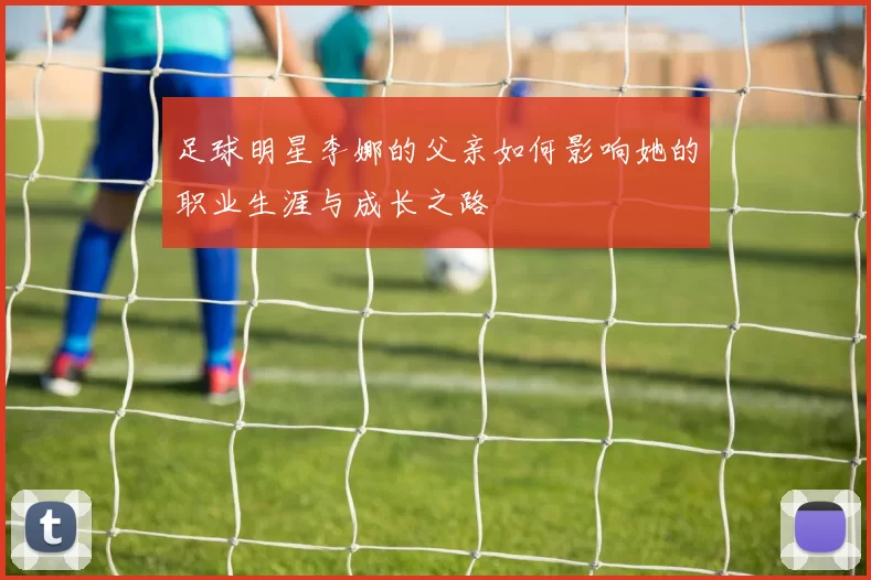 足球明星李娜的父亲如何影响她的职业生涯与成长之路
