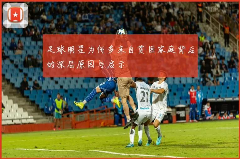 足球明星为何多来自贫困家庭背后的深层原因与启示