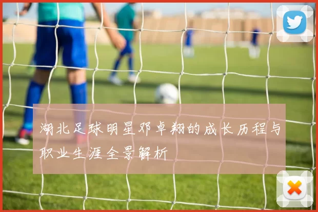 湖北足球明星邓卓翔的成长历程与职业生涯全景解析
