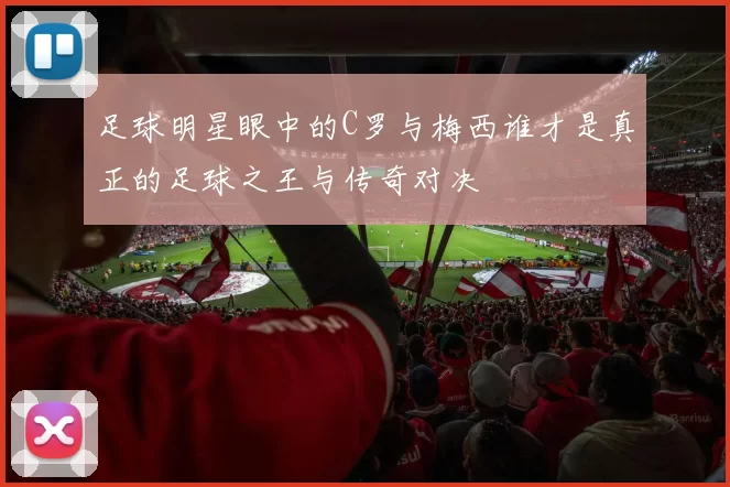 足球明星眼中的C罗与梅西谁才是真正的足球之王与传奇对决