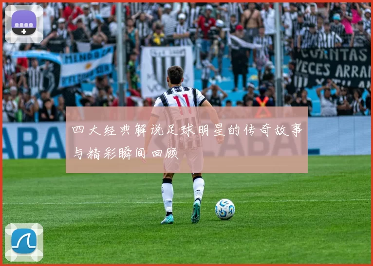 四大经典解说足球明星的传奇故事与精彩瞬间回顾