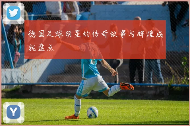 德国足球明星的传奇故事与辉煌成就盘点