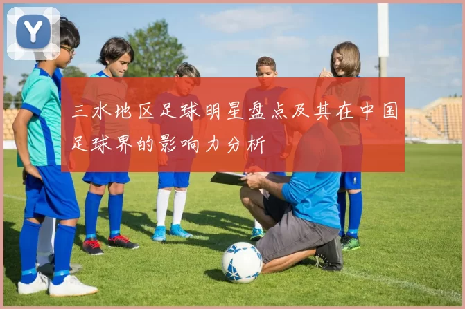 三水地区足球明星盘点及其在中国足球界的影响力分析