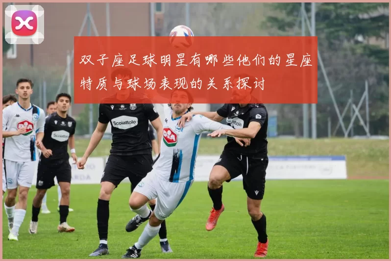 双子座足球明星有哪些他们的星座特质与球场表现的关系探讨