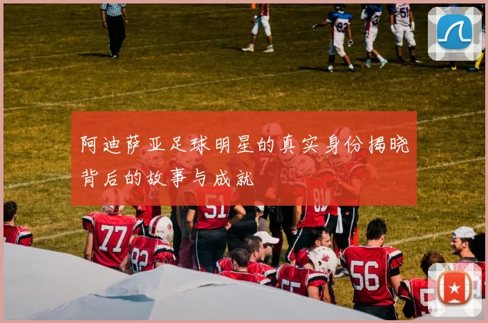 阿迪萨亚足球明星的真实身份揭晓背后的故事与成就
