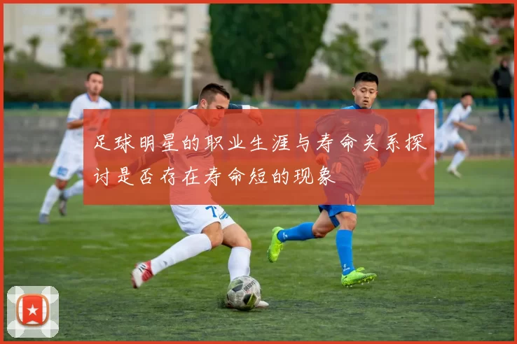 足球明星的职业生涯与寿命关系探讨是否存在寿命短的现象