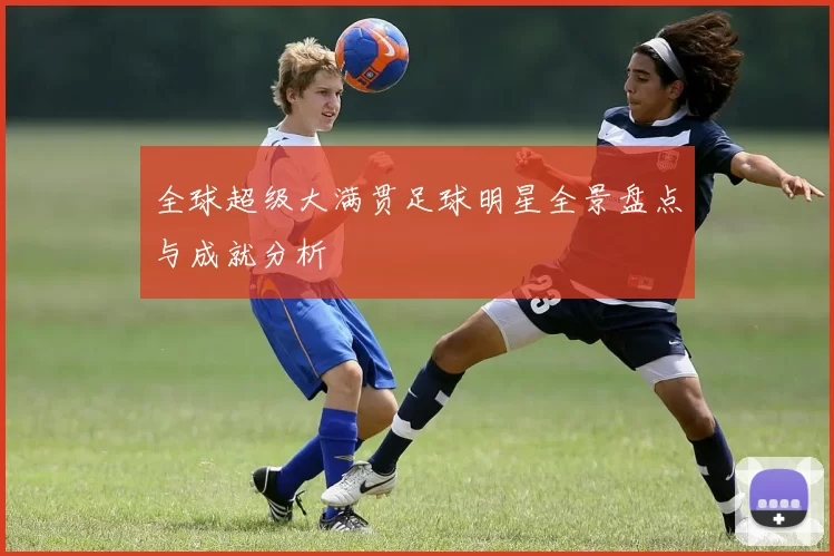 全球超级大满贯足球明星全景盘点与成就分析