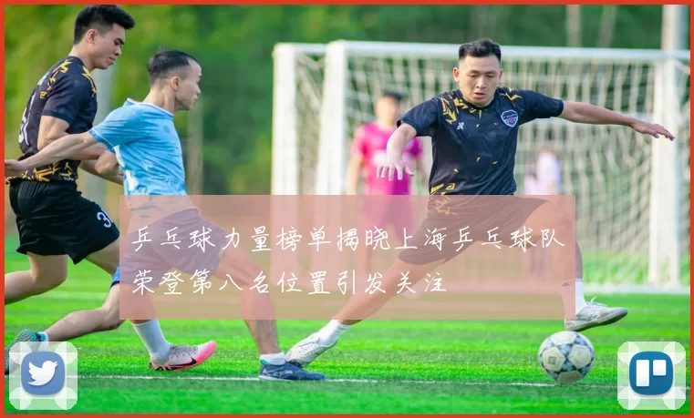 乒乓球力量榜单揭晓上海乒乓球队荣登第八名位置引发关注