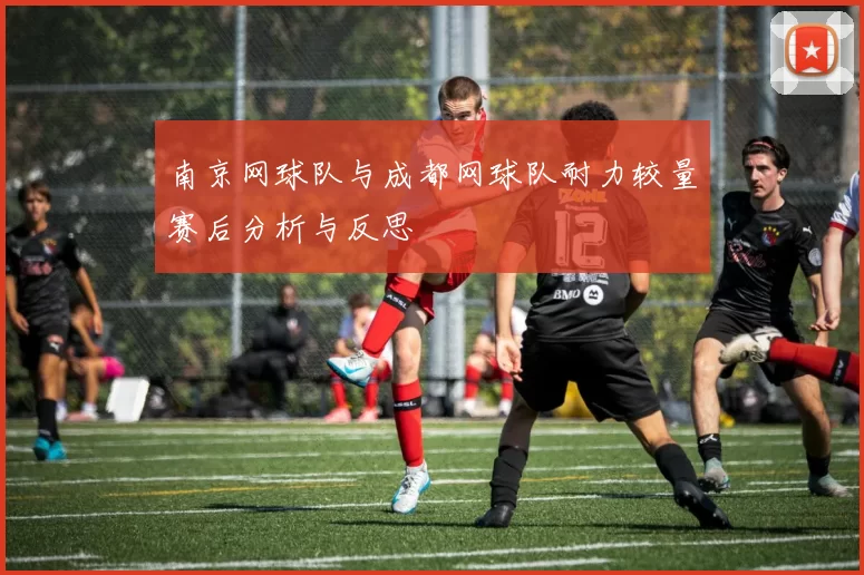 南京网球队与成都网球队耐力较量赛后分析与反思