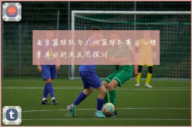 南京篮球队与广州篮球队赛后心理素质分析及反思探讨
