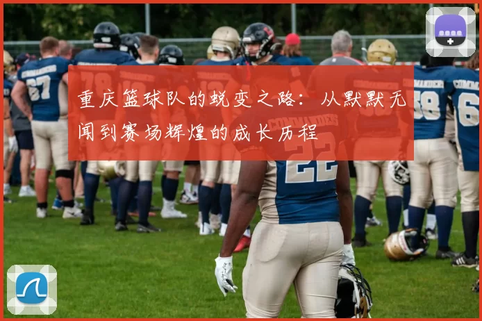 重庆篮球队的蜕变之路：从默默无闻到赛场辉煌的成长历程