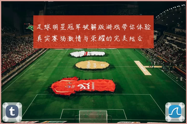 足球明星冠军破解版游戏带你体验真实赛场激情与荣耀的完美结合
