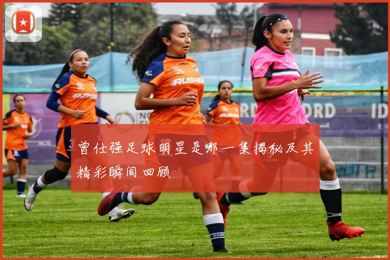 曾仕强足球明星是哪一集揭秘及其精彩瞬间回顾