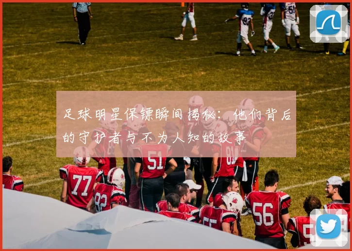 足球明星保镖瞬间揭秘：他们背后的守护者与不为人知的故事