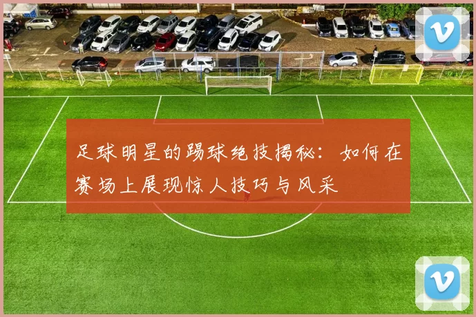 足球明星的踢球绝技揭秘：如何在赛场上展现惊人技巧与风采