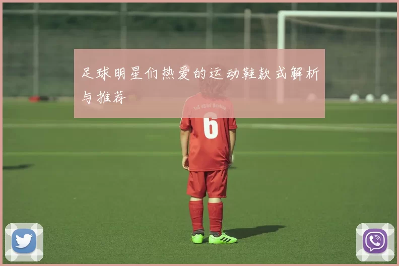 足球明星们热爱的运动鞋款式解析与推荐