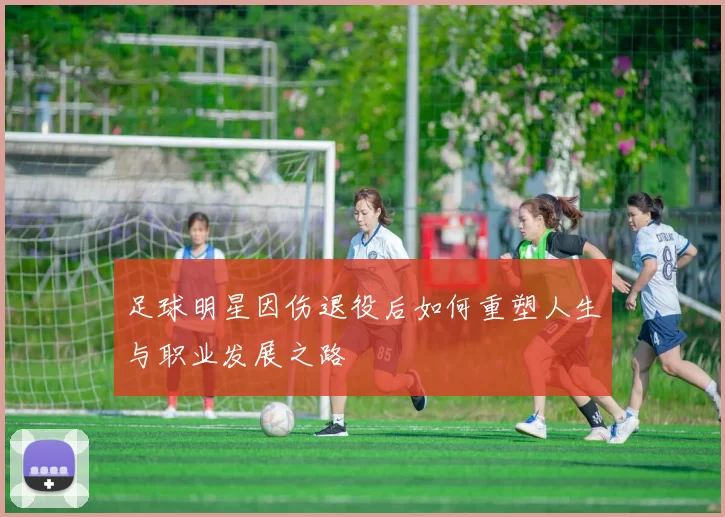 足球明星因伤退役后如何重塑人生与职业发展之路