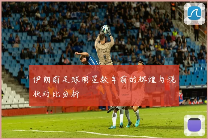 伊朗前足球明星数年前的辉煌与现状对比分析