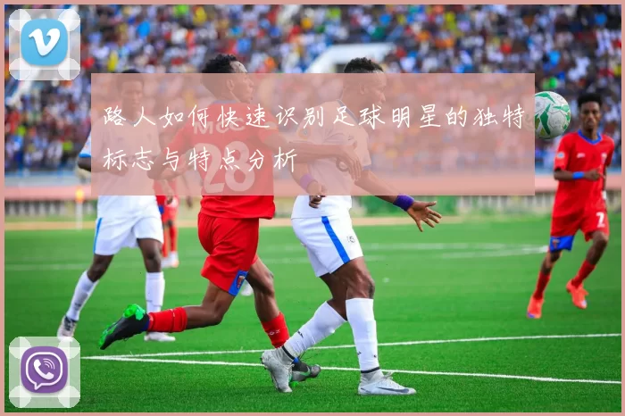 路人如何快速识别足球明星的独特标志与特点分析