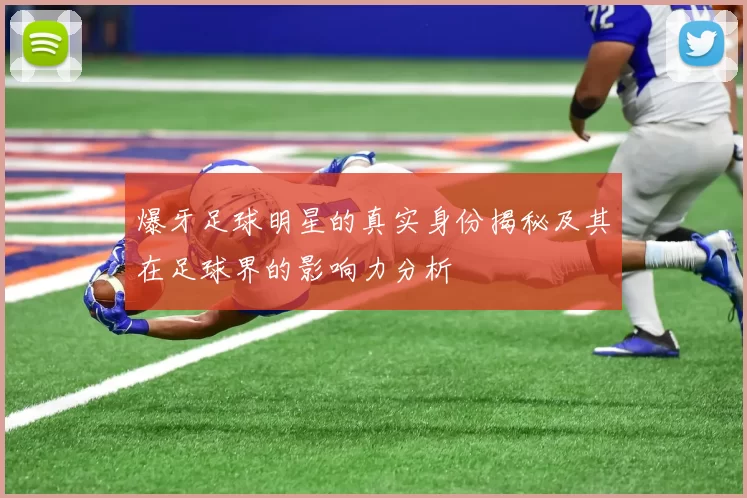 爆牙足球明星的真实身份揭秘及其在足球界的影响力分析